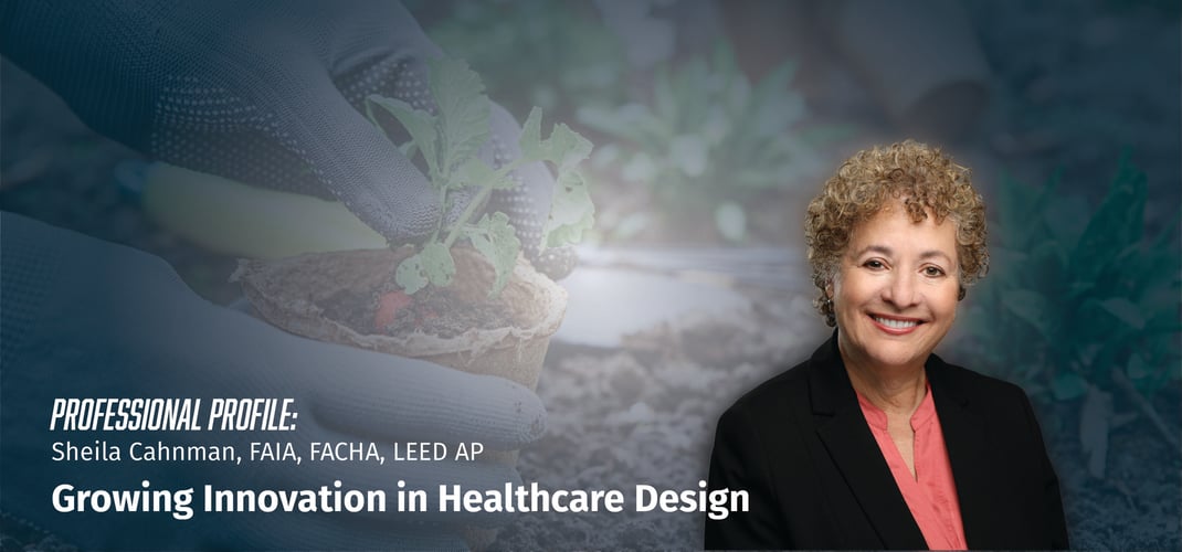 Professional Profile: Sheila Cahnman, FAIA, FACHA, LEED AP, and Growing Innovation in Healthcare Design